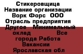 Стикеровщица › Название организации ­ Ворк Форс, ООО › Отрасль предприятия ­ Другое › Минимальный оклад ­ 27 000 - Все города Работа » Вакансии   . Ярославская обл.,Фоминское с.